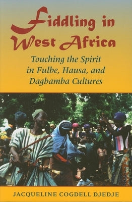 Fiddling in West Africa: Touching the Spirit in Fulbe, Hausa, and Dagbamba Cultures by Djedje, Jacqueline Cogdell