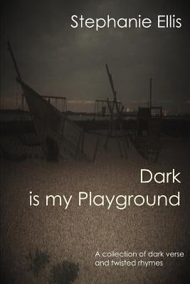 Dark is my Playground: A collection of dark verse and twisted rhymes by Ellis, Stephanie