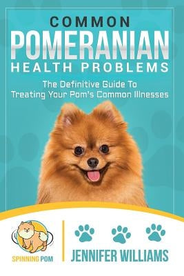 Common Pomeranian Health Problems: The Definitive Guide to Treating Your Pom's Common Illnesses by Williams, Jennifer