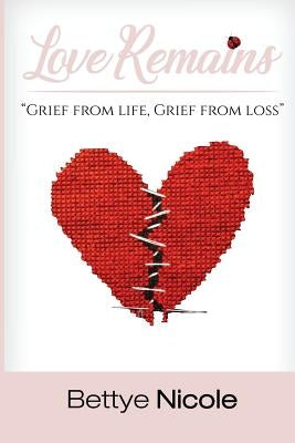 Love Remains: Grief From Life, Grief from Loss by Nicole, Bettye