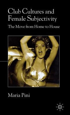 Club Cultures and Female Subjectivity: The Move from Home to House by Pini, Maria