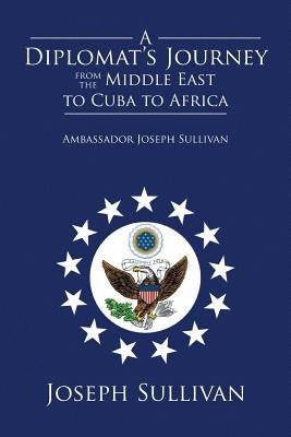 A Diplomat's Journey from the Middle East to Cuba to Africa: Ambassador Joseph Sullivan by Sullivan, Joseph