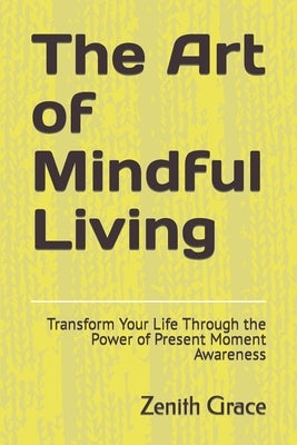 The Art of Mindful Living: Transform Your Life Through the Power of Present Moment Awareness by Grace, Zenith