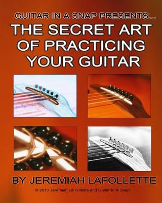 The Secret Art of Practicing Your Guitar: Guitar In A Snap Presents... by La Follette, Jeremiah