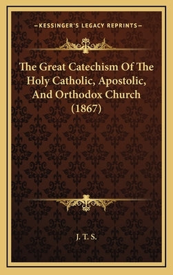 The Great Catechism Of The Holy Catholic, Apostolic, And Orthodox Church (1867) by J. T. S.
