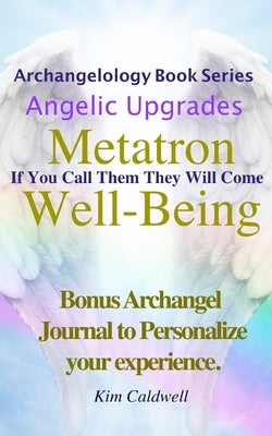 Archangelology, Metatron, Well-Being: If You Call Them They Will Come by Caldwell, Kim