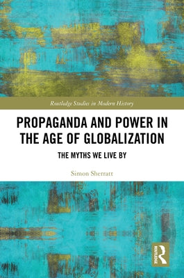 Propaganda and Power in the Age of Globalization: The Myths We Live by by Sherratt, Simon