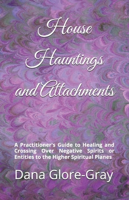 House Hauntings and Attachments: A Practitioner's Guide to Healing and Crossing Over Negative Spirits or Entities to the Higher Spiritual Planes by Glore-Gray, Dana R.