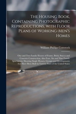 The Housing Book, Containing Photographic Reproductions, With Floor Plans of Working-men's Homes; One and Two Family Houses of Frame, Brick, Stucco an by Comstock, William Phillips