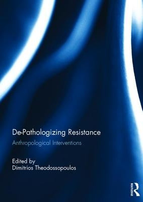 De-Pathologizing Resistance: Anthropological Interventions by Theodossopoulos, Dimitrios