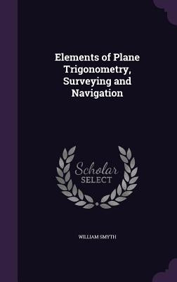 Elements of Plane Trigonometry, Surveying and Navigation by Smyth, William