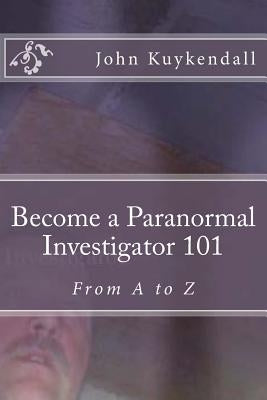 Become a Paranormal Investigator 101: The book to get you started by Kuykendall, John