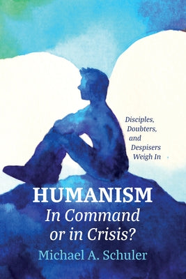 Humanism: In Command or in Crisis?: Disciples, Doubters, and Despisers Weigh in by Schuler, Michael A.