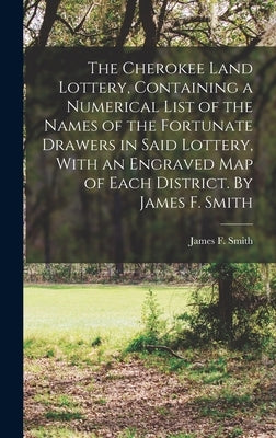 The Cherokee Land Lottery, Containing a Numerical List of the Names of the Fortunate Drawers in Said Lottery, With an Engraved map of Each District. B by Smith, James F.