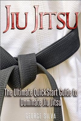 Jiu Jitsu: The Ultimate Quick Start Guide To Dominate Jiu-Jitsu by Silva, George