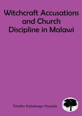 Witchcraft Accusations and Church Discipline in Malawi: A Missiological Mandate of the Church to the Vulnerable in Malawi by Nyasulu, Timothy Kabulunga