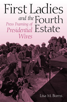 First Ladies and the Fourth Estate by Burns, Lisa