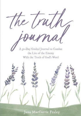 The Truth Journal: A 30-Day Guided Journal to Combat the Lies of the Enemy With the Truth of God's Word by Fraley, Jana M.