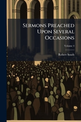 Sermons Preached Upon Several Occasions; Volume 4 by South, Robert