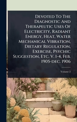Devoted To The Diagnostic And Therapeutic Uses Of Electricity, Radiant Energy, Heat, Water Mechanical Vibration, Dietary Regulation, Exercise, Psychic by Anonymous