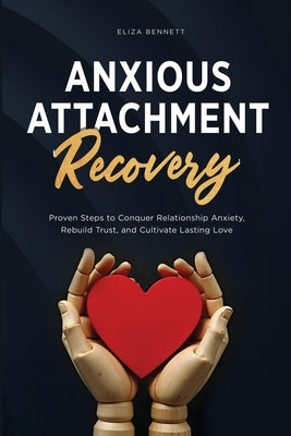 Anxious Attachment Recovery: Proven Steps to Conquer Relationship Anxiety, Rebuild Trust, and Cultivate Lasting Love by Bennett, Eliza