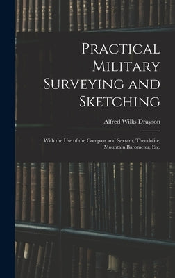 Practical Military Surveying and Sketching: With the Use of the Compass and Sextant, Theodolite, Mountain Barometer, Etc. by Drayson, Alfred Wilks