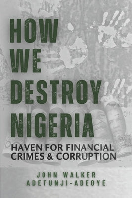 How We Destroy Nigeria: Haven for Financial Crimes and Corruption by Adetunji-Adeoye, John Walker