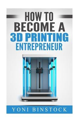 How to Become a 3D Printing Entrepreneur by Binstock, Yoni