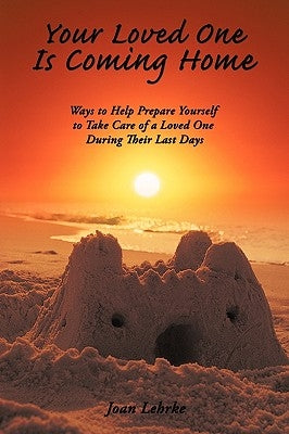 Your Loved One Is Coming Home: Ways to Help Prepare Yourself to Take Care of a Loved One During Their Last Days by Lehrke, Joan
