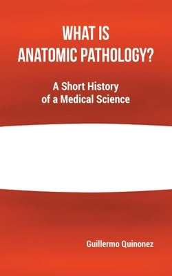 What Is Anatomic Pathology?: A Short History of a Medical Science by Quinonez, Guillermo