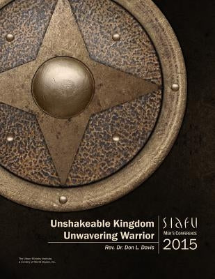 Unshakeable Kingdom, Unwavering Warrior: SIAFU Men's Conference 2015 by Davis, Don L.
