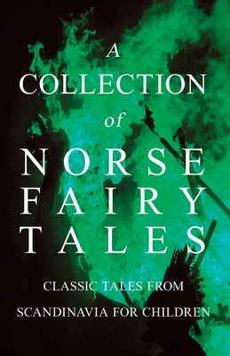 A Collection of Norse Fairy Tales - Classic Tales from Scandinavia for Children by Various
