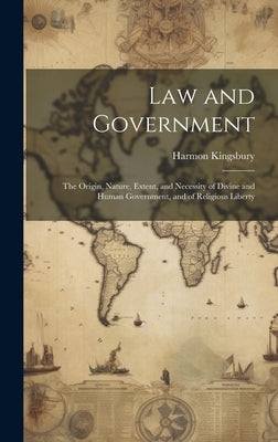 Law and Government: The Origin, Nature, Extent, and Necessity of Divine and Human Government, and of Religious Liberty by Kingsbury, Harmon