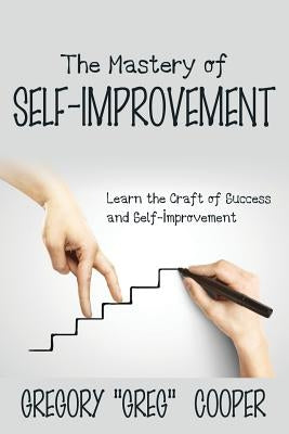 The Mastery of Self-Improvement: Learn the Craft of Success and Self-Improvement by Cooper, Gregory Greg