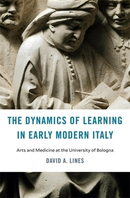 The Dynamics of Learning in Early Modern Italy: Arts and Medicine at the University of Bologna by Lines, David A.