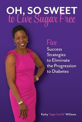 Oh, So Sweet to Live Sugar Free: Five Success Strategies to Eliminate the Progression to Diabetes by Williams, Kathy Sugar Free Girl