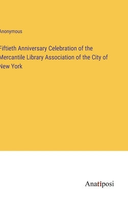 Fiftieth Anniversary Celebration of the Mercantile Library Association of the City of New York by Anonymous