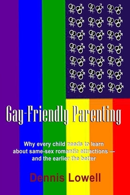 Gay-Friendly Parenting: Why every child needs to learn about same-sex romantic attractions - and the sooner the better by Lowell, Dennis