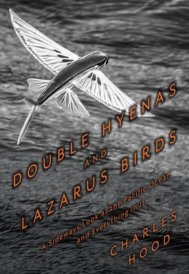 Double Hyenas and Lazarus Birds: A Sideways Look at the Pacific Ocean and Everything in It by Hood, Charles