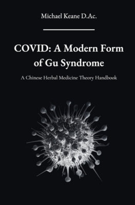 Covid: A Modern Form of Gu Syndrome: A Chinese Herbal Medicine Theory Handbook by Keane D. Ac, Michael