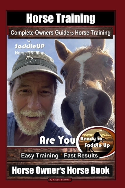 Horse Training, Complete Owners Guide to Horse Training By SaddleUP Horse Training, Are You Ready to Saddle Up? Easy Training * Fast Results, Horse Ow by Callahan, Kelly O.