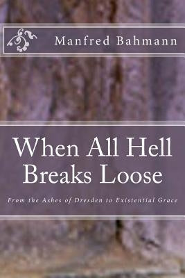 When All Hell Breaks Loose: From the Ashes of Dresden to Existential Grace by Bahmann Ph. D., Manfred K.