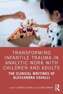 Transforming Infantile Trauma in Analytic Work with Children and Adults: The Clinical Writings of Alessandra Cavalli by Stevns, Martha