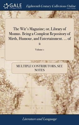The Wit's Magazine; or, Library of Momus. Being a Compleat Repository of Mirth, Humour, and Entertainment. ... of 2; Volume 1 by Multiple Contributors
