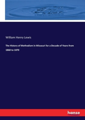 The History of Methodism in Missouri for a Decade of Years from 1860 to 1870 by Lewis, William Henry