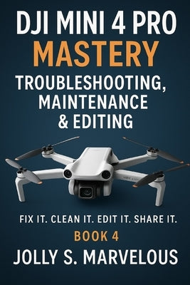 DJI Mini 4 Pro Mastery Troubleshooting, Maintenance & Editing: Fix it. Clean it. Edit it. Share it. by Marvelous, Jolly S.