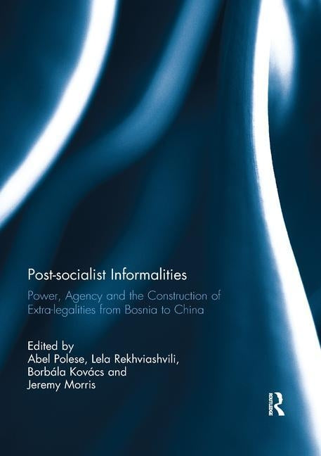 Post-socialist Informalities: Power, Agency and the Construction of Extra-legalities from Bosnia to China by Polese, Abel