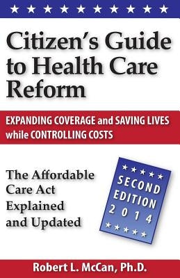Citizen's Guide to Health Care Reform, 2nd Ed: The Affordable Care Act Explained and Updated by McCan Ph. D., Robert L.