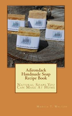 Adirondack Handmade Soap Recipe Book: Natural Soaps You Can Make At Home by Walton, Marcia T.