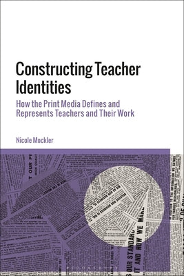 Constructing Teacher Identities: How the Print Media Define and Represent Teachers and Their Work by Mockler, Nicole